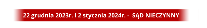 22 grudnia 2023r. i 2 stycznia 2024r. - SĄD NIECZYNNY